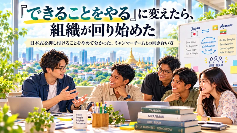 「できることをやる」に変えたら、組織が回り始めた 日本式を押し付けることをやめて分かった、ミャンマーチームとの向き合い方